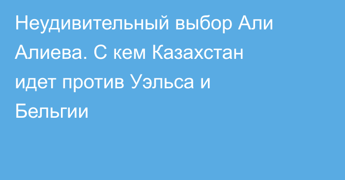 Неудивительный выбор Али Алиева. С кем Казахстан идет против Уэльса и Бельгии