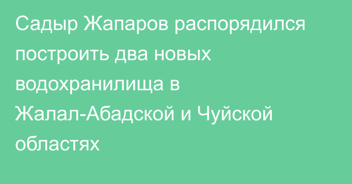 Садыр Жапаров распорядился построить два новых водохранилища в Жалал-Абадской и Чуйской областях