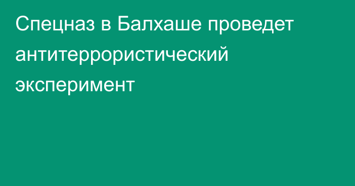 Спецназ в Балхаше проведет антитеррористический эксперимент