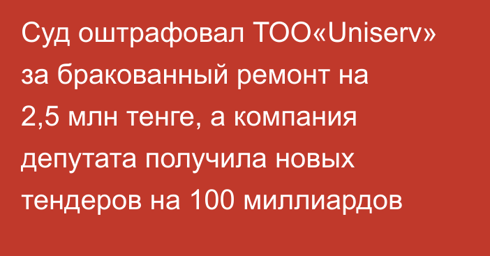 Суд оштрафовал ТОО«Uniserv» за бракованный ремонт на 2,5 млн тенге, а компания депутата получила новых тендеров на 100 миллиардов
