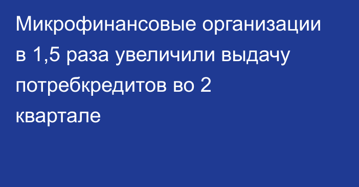 Микрофинансовые организации в 1,5 раза увеличили выдачу потребкредитов во 2 квартале