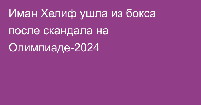Иман Хелиф ушла из бокса после скандала на Олимпиаде-2024