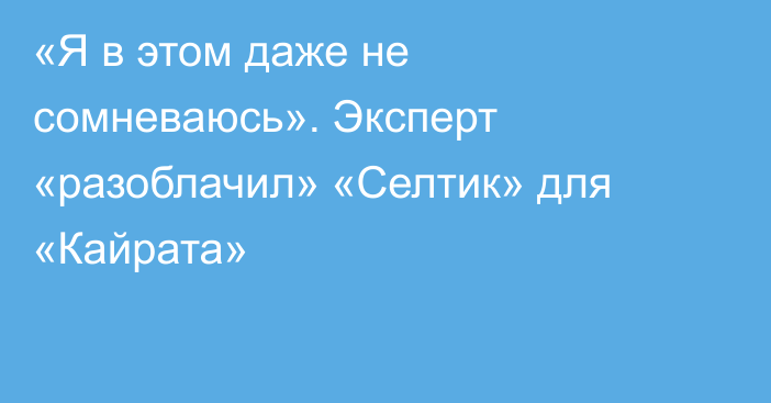 «Я в этом даже не сомневаюсь». Эксперт «разоблачил» «Селтик» для «Кайрата»