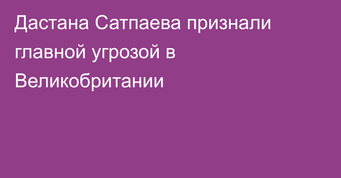 Дастана Сатпаева признали главной угрозой в Великобритании