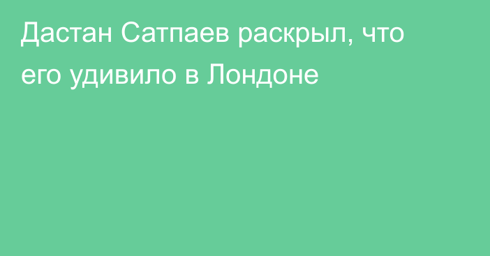 Дастан Сатпаев раскрыл, что его удивило в Лондоне