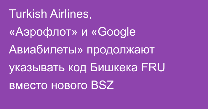 Turkish Airlines, «Аэрофлот» и «Google Авиабилеты» продолжают указывать код Бишкека FRU вместо нового BSZ