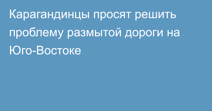 Карагандинцы просят решить проблему размытой дороги на Юго-Востоке