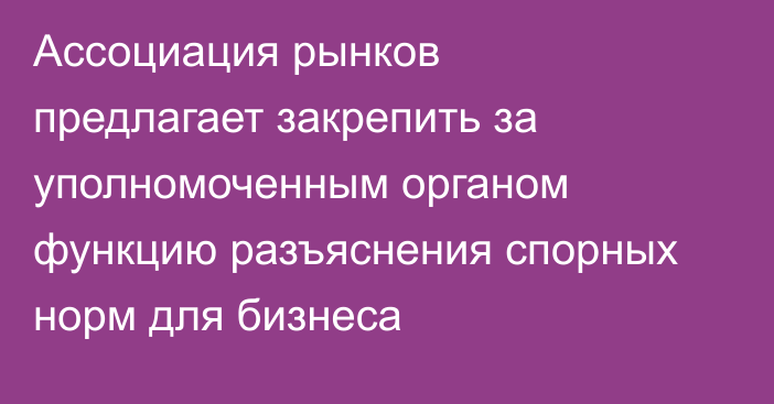 Ассоциация рынков предлагает закрепить за уполномоченным органом функцию разъяснения спорных норм для бизнеса