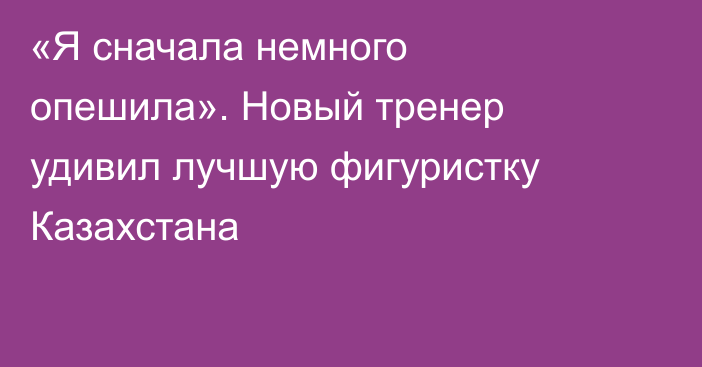 «Я сначала немного опешила». Новый тренер удивил лучшую фигуристку Казахстана