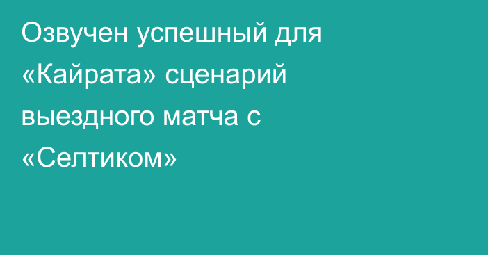 Озвучен успешный для «Кайрата» сценарий выездного матча с «Селтиком»