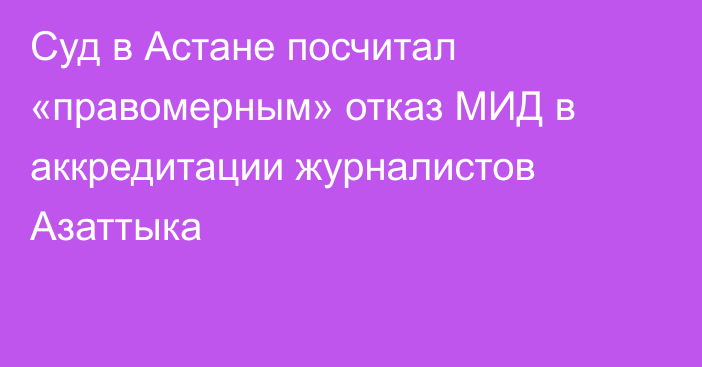 Суд в Астане посчитал «правомерным» отказ МИД в аккредитации журналистов Азаттыка