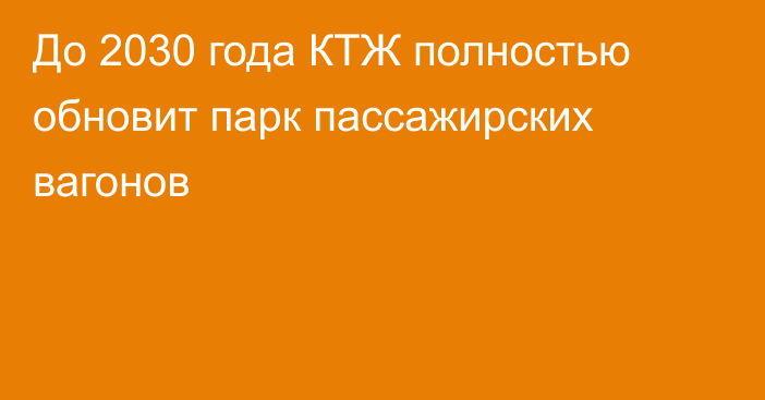 До 2030 года КТЖ полностью обновит парк пассажирских вагонов