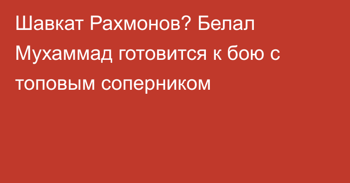 Шавкат Рахмонов? Белал Мухаммад готовится к бою с топовым соперником