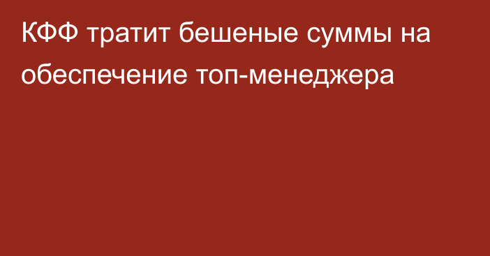 КФФ тратит бешеные суммы на обеспечение топ-менеджера