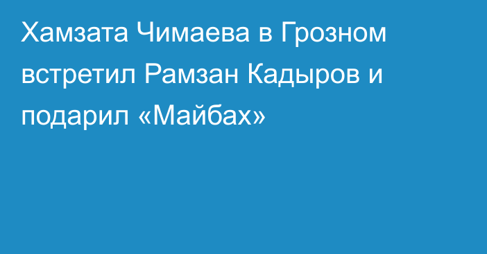 Хамзата Чимаева в Грозном встретил Рамзан Кадыров и подарил «Майбах»