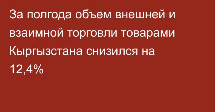 За полгода объем внешней и взаимной торговли товарами Кыргызстана снизился на 12,4%