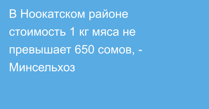 В Ноокатском районе стоимость 1 кг мяса не превышает 650 сомов, - Минсельхоз