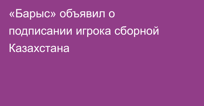 «Барыс» объявил о подписании игрока сборной Казахстана
