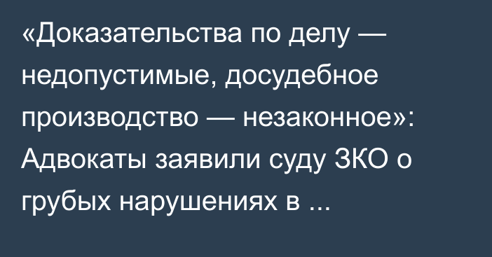 «Доказательства по делу — недопустимые, досудебное производство — незаконное»: Адвокаты заявили суду ЗКО о грубых нарушениях в расследовании дела Эльвиры Еркебаевой