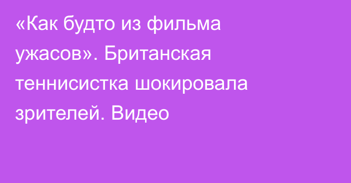 «Как будто из фильма ужасов». Британская теннисистка шокировала зрителей. Видео