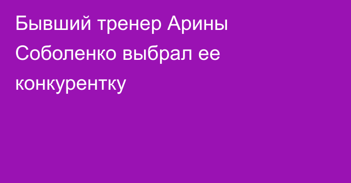 Бывший тренер Арины Соболенко выбрал ее конкурентку