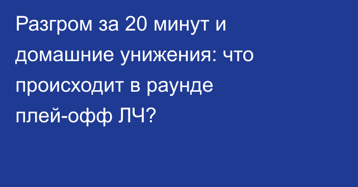 Разгром за 20 минут и домашние унижения: что происходит в раунде плей-офф ЛЧ?
