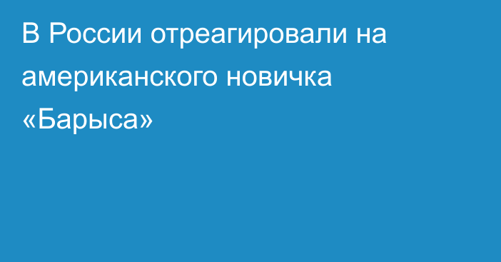 В России отреагировали на американского новичка «Барыса»