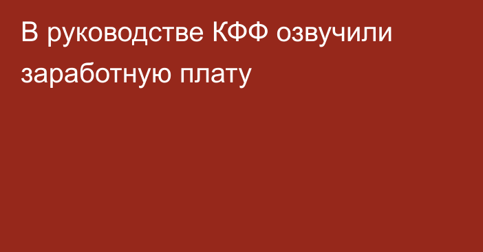 В руководстве КФФ озвучили заработную плату
