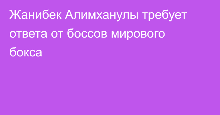 Жанибек Алимханулы требует ответа от боссов мирового бокса