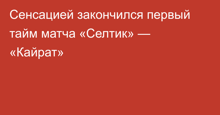 Сенсацией закончился первый тайм матча «Селтик» — «Кайрат»