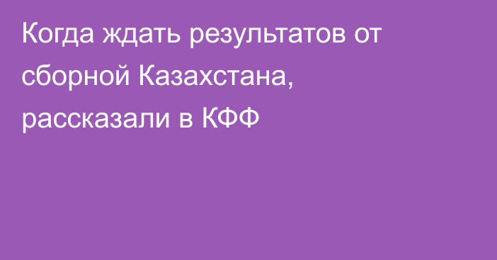 Когда ждать результатов от сборной Казахстана, рассказали в КФФ