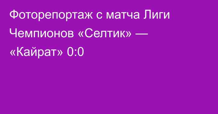 Фоторепортаж с матча Лиги Чемпионов «Селтик» — «Кайрат» 0:0