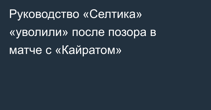 Руководство «Селтика» «уволили» после позора в матче с «Кайратом»