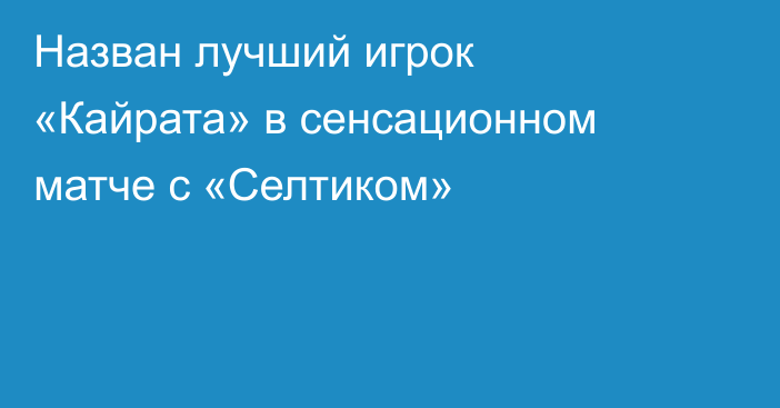 Назван лучший игрок «Кайрата» в сенсационном матче с «Селтиком»