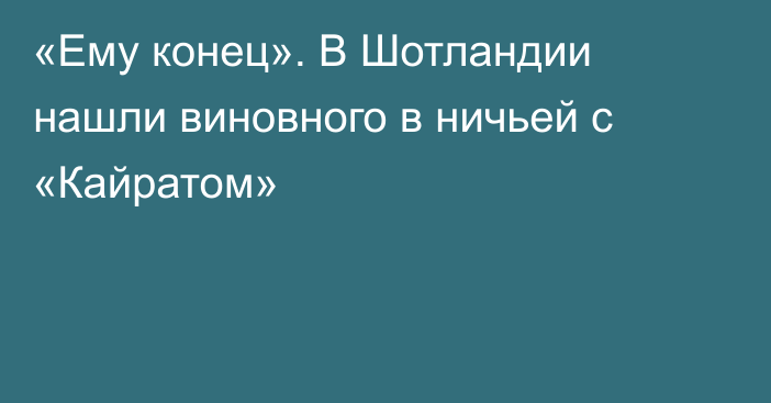 «Ему конец». В Шотландии нашли виновного в ничьей с «Кайратом»