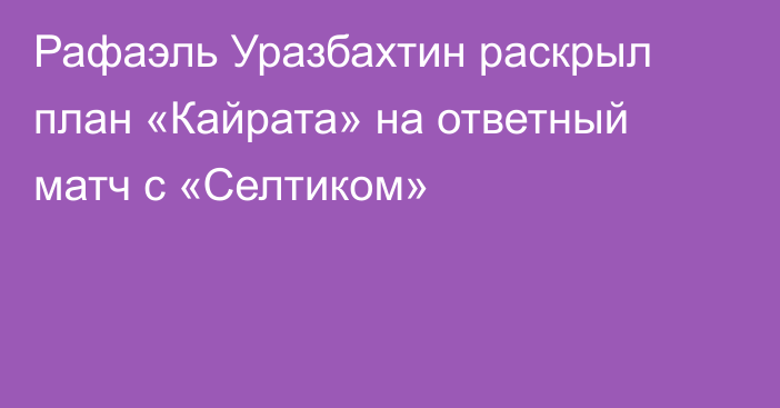 Рафаэль Уразбахтин раскрыл план «Кайрата» на ответный матч с «Селтиком»