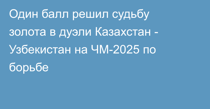 Один балл решил судьбу золота в дуэли Казахстан - Узбекистан на ЧМ-2025 по борьбе