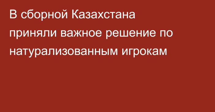 В сборной Казахстана приняли важное решение по натурализованным игрокам