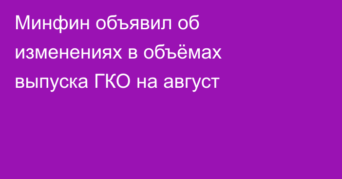 Минфин объявил об изменениях в объёмах выпуска ГКО на август