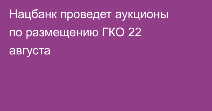 Нацбанк проведет аукционы по размещению ГКО 22 августа