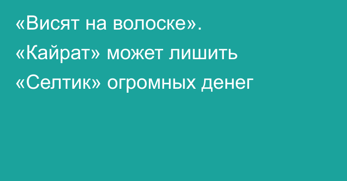«Висят на волоске». «Кайрат» может лишить «Селтик» огромных денег