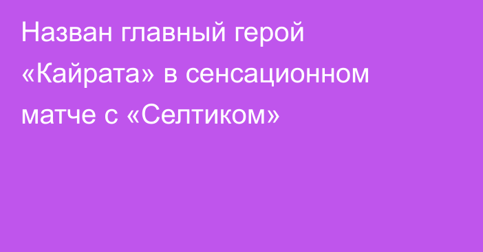 Назван главный герой «Кайрата» в сенсационном матче с «Селтиком»