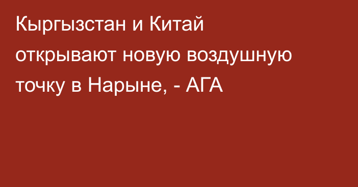 Кыргызстан и Китай открывают новую воздушную точку в Нарыне, - АГА