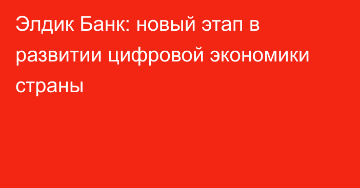 Элдик Банк: новый этап в развитии цифровой экономики страны