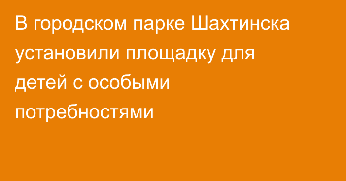 В городском парке Шахтинска установили площадку для детей с особыми потребностями
