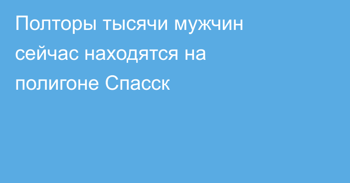 Полторы тысячи мужчин сейчас находятся на полигоне Спасск