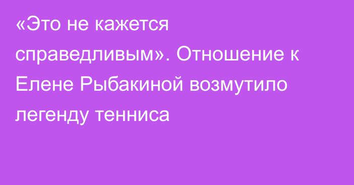 «Это не кажется справедливым». Отношение к Елене Рыбакиной возмутило легенду тенниса