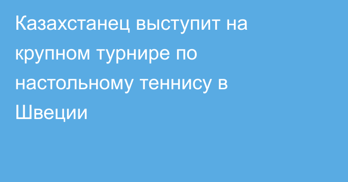 Казахстанец выступит на крупном турнире по настольному теннису в Швеции