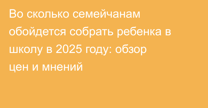 Во сколько семейчанам обойдется собрать ребенка в школу в 2025 году: обзор цен и мнений