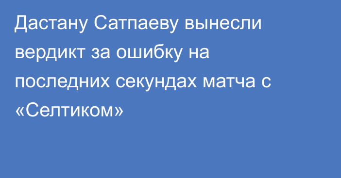Дастану Сатпаеву вынесли вердикт за ошибку на последних секундах матча с «Селтиком»